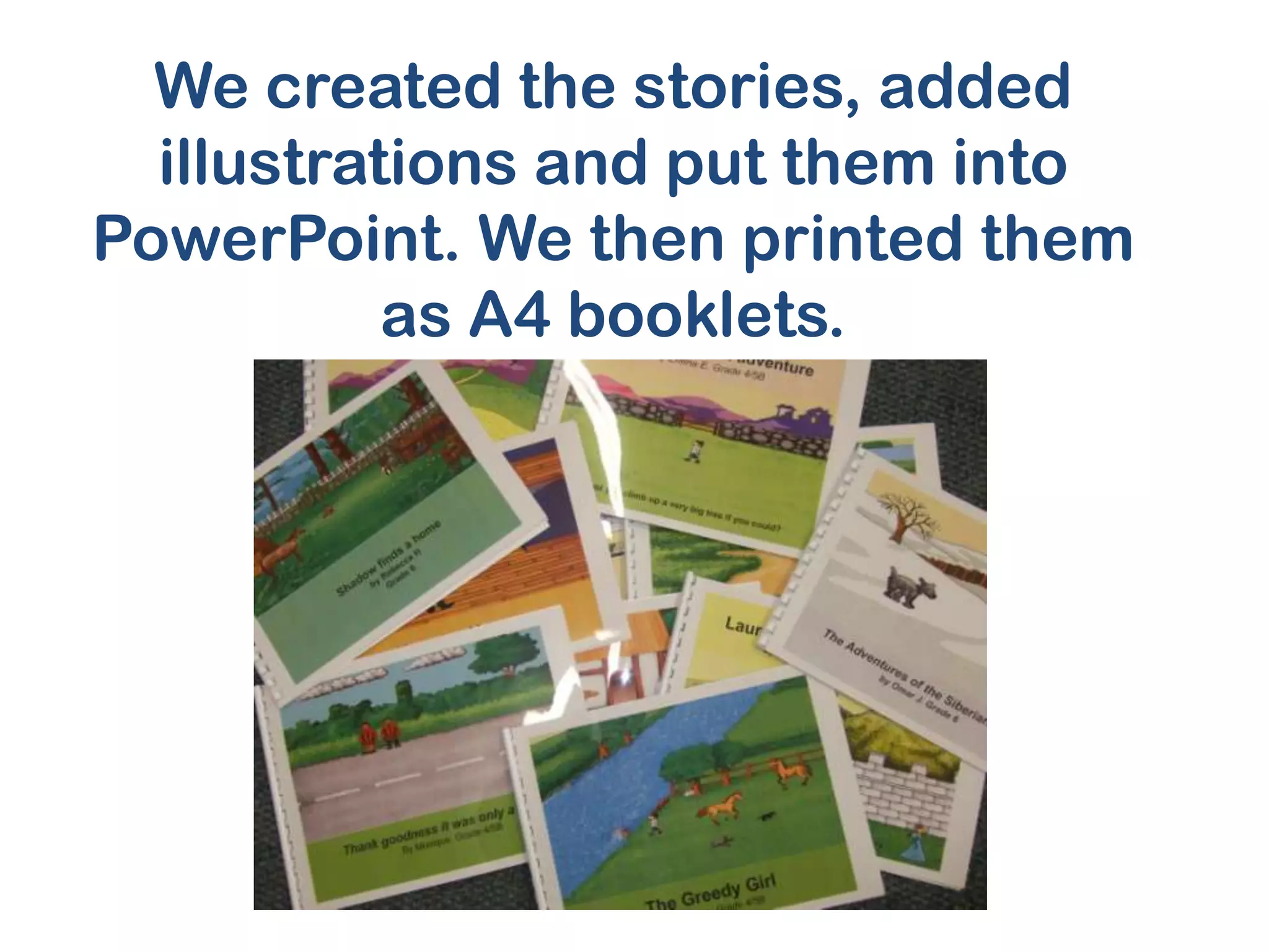 We created the stories, added
illustrations and put them into
PowerPoint. We then printed them
as A4 booklets.
 