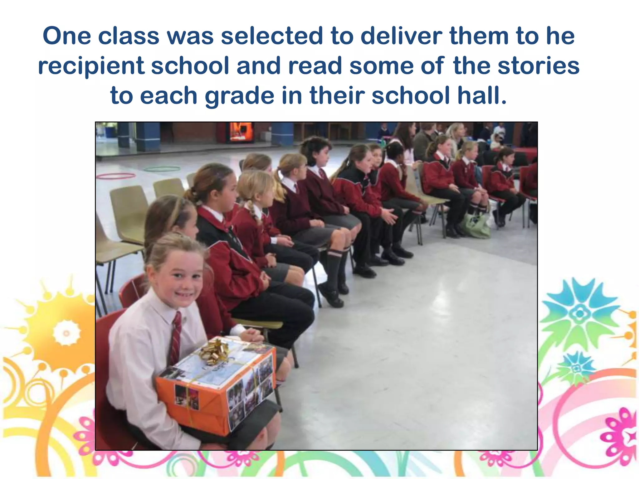 One class was selected to deliver them to he
recipient school and read some of the stories
to each grade in their school hall.
 