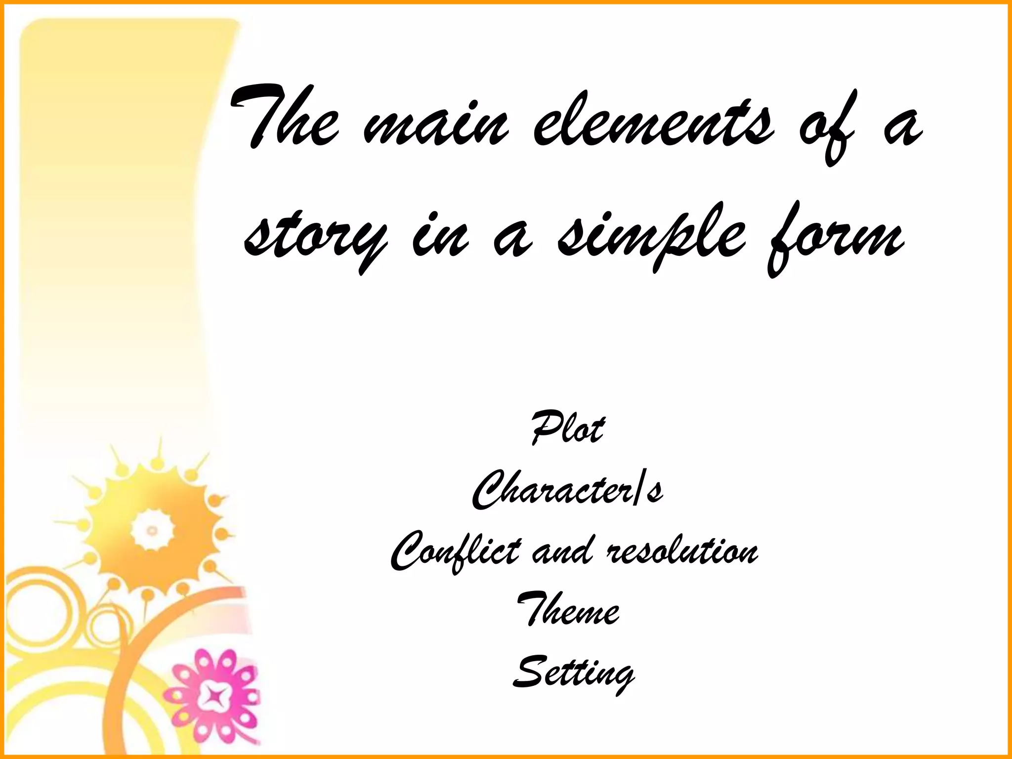The main elements of a
story in a simple form
Plot
Character/s
Conflict and resolution
Theme
Setting
 