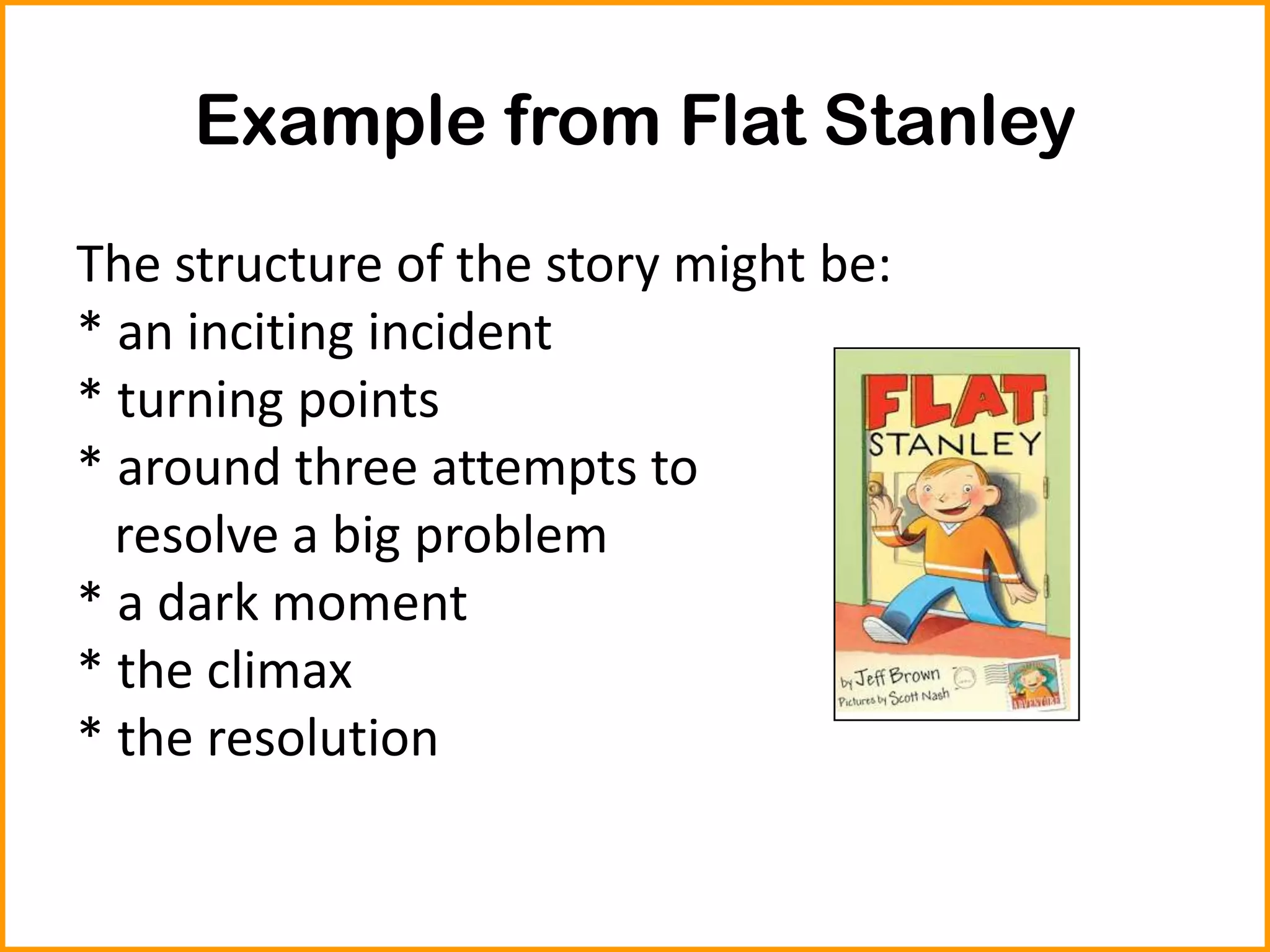 Example from Flat Stanley
The structure of the story might be:
* an inciting incident
* turning points
* around three attempts to
resolve a big problem
* a dark moment
* the climax
* the resolution
 