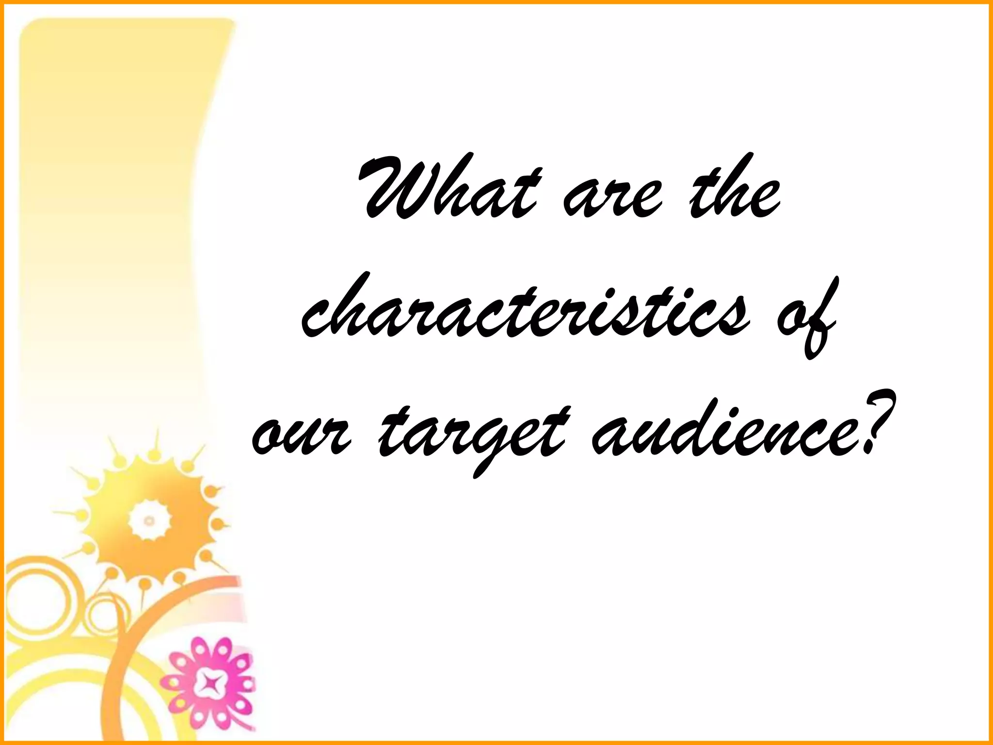 What are the
characteristics of
our target audience?
 