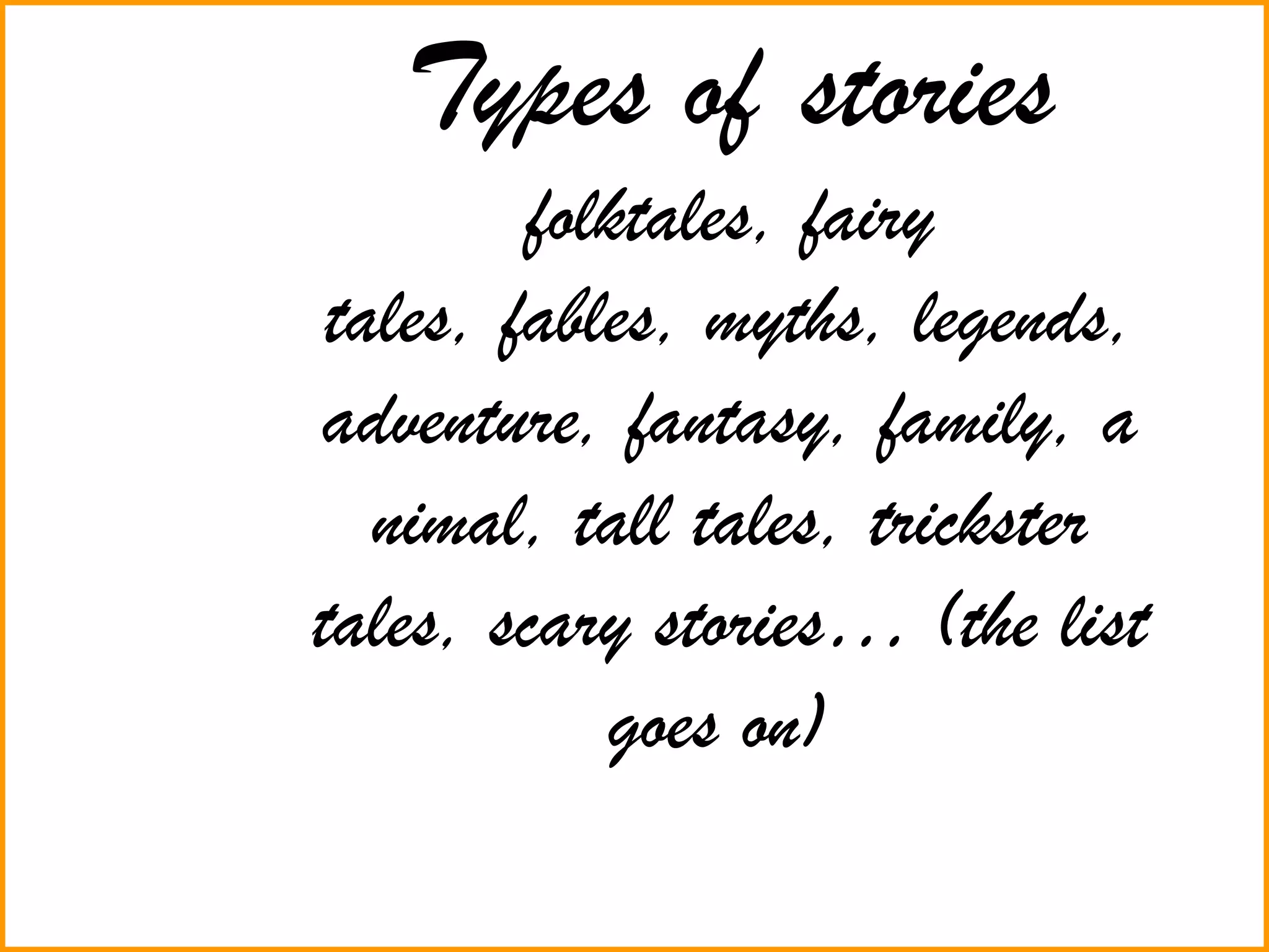 Types of stories
folktales, fairy
tales, fables, myths, legends,
adventure, fantasy, family, a
nimal, tall tales, trickster
tales, scary stories… (the list
goes on)
 