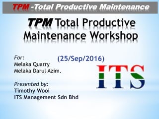 TPM Total Productive
Maintenance Workshop
(25/Sep/2016)For:
Melaka Quarry
Melaka Darul Azim.
Presented by:
Timothy Wooi
ITS Management Sdn Bhd
TPM -Total Productive Maintenance
 