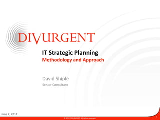 IT Strategic Planning
               Methodology and Approach


               David Shiple
               Senior Consultant




June 2, 2012
                                                                      1
                             © 2011 DIVURGENT. All rights reserved.
 