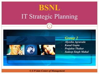 BSNL
IT Strategic Planning
                    1




                                  Group 2
                              •   Alyosha Agrawala
                              •   Kunal Gupta
                              •   Prajakta Thakur
                              •   Sudeep Singh Mahal




   © S P Jain Center of Management
 