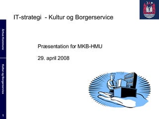 IT-strategi  - Kultur og Borgerservice Præsentation for MKB-HMU 29. april 2008 