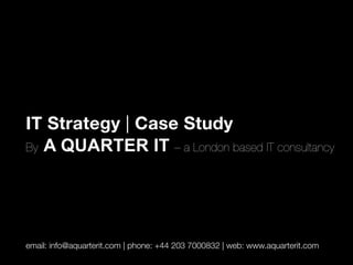 IT Strategy | Case Study
By A QUARTER IT – a London based IT consultancy


email: info@aquarterit.com | phone: +44 203 7000832 | web: www.aquarterit.com 
 