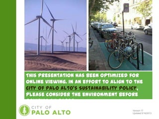 This presentation has been optimized for online
viewing. In an effort to align to the City of Palo Alto’s
Sustainability Policy, please consider the
environment before printing on paper.
Version 17
Updated 5/16/2013
 