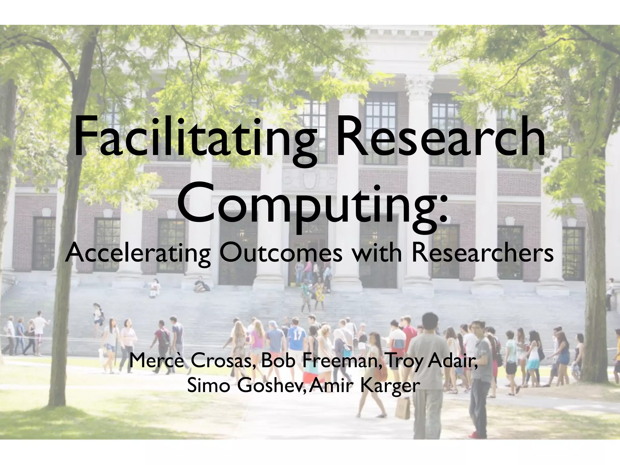 Facilitating Research
Computing:
Accelerating Outcomes with Researchers
Mercè Crosas, Bob Freeman,Troy Adair,
Simo Goshev,Amir Karger