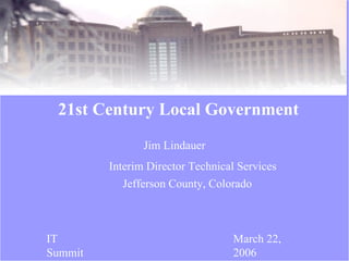 Jim Lindauer 21st Century Local Government IT Summit March 22, 2006 Interim Director Technical Services Jefferson County, Colorado 