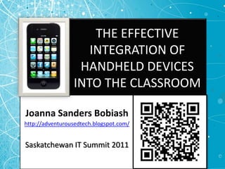 THE EFFECTIVE INTEGRATION OF HANDHELD DEVICES INTO THE CLASSROOM Joanna Sanders Bobiash http://adventurousedtech.blogspot.com/ Saskatchewan IT Summit 2011 