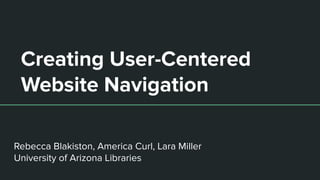 Creating User-Centered
Website Navigation
Rebecca Blakiston, America Curl, Lara Miller
University of Arizona Libraries
 