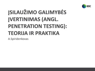 ĮSILAUŽIMO GALIMYBĖS
ĮVERTINIMAS (ANGL.
PENETRATION TESTING):
TEORIJA IR PRAKTIKA
A.Spiridenkovas
 