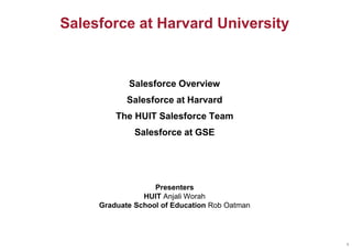 Salesforce at Harvard University
1
Presenters
HUIT Anjali Worah
Graduate School of Education Rob Oatman
Salesforce Overview
Salesforce at Harvard
The HUIT Salesforce Team
Salesforce at GSE
 