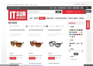 pdfcrowd.comopen in browser PRO version Are you a developer? Try out the HTML to PDF API
£0 £9
NARROW BY
SEARCH
Wayfarers (69)
HOME ABOUT CUSTOMER SERVICE SITE MAP SEARCH TERMS CONTACTSWelcome to our online store!
Your Language:My Account My Wishlist My Cart Checkout Blog Log In
SHOPPING CART 0 Items - £0.00
English
Search entire store here... SEARCH
MEN WOMEN STYLES SUNGLASSES CLEAR LENS FASHION OPTICAL FRAMES BRANDS
WAYFARER
FRAME
LENS
PRICE
STYLE
Items 1 to 9 of 59 total ShowPage: 1 2 3 4 5Sort By 9Position
LARGE SQUAREISH TORTOISE WAYFARER
A unique and cool sunglasses
squareish wayfarer - eithe...
LARGE SQUAREISH BROWN WAYFARER
A unique and cool sunglasses
squareish wayfarer - eithe...
BLACK MIRRORED LENS WAYFARER
Protect your eyes from the glare of
the sun while being...
£3.99
Be the first to review this product
ADD TO CART
£3.99
Be the first to review this product
ADD TO CART
£6.99
Be the first to review this product
ADD TO CART
RED MIRRORED LENS WAYFARER BLUE MIRRORED LENS WAYFARER LARGE WHITE MIRRORED LENS
Login
Contacts
 