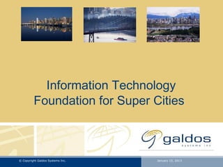 Information Technology
         Foundation for Super Cities



© Copyright Galdos Systems Inc.   January 15, 2013
 