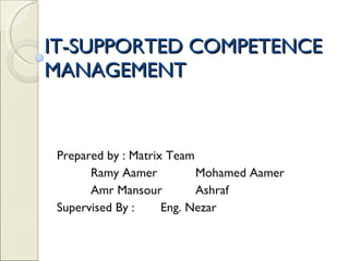 IT-SUPPORTED COMPETENCE MANAGEMENT Prepared by : Matrix Team Ramy Aamer Mohamed Aamer Amr Mansour Ashraf Supervised By : Eng. Nezar 