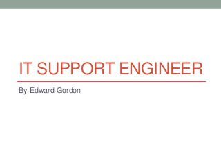 IT SUPPORT ENGINEER
By Edward Gordon
 