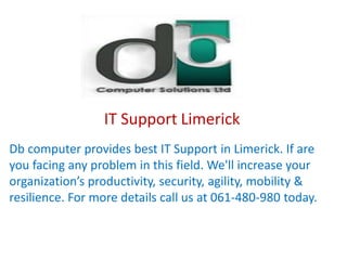 IT Support Limerick
Db computer provides best IT Support in Limerick. If are
you facing any problem in this field. We'll increase your
organization’s productivity, security, agility, mobility &
resilience. For more details call us at 061-480-980 today.
 
