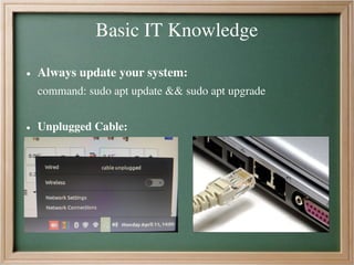 Basic IT Knowledge
● Always update your system:
command: sudo apt update && sudo apt upgrade
● Unplugged Cable:
 