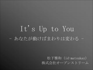 It's Up to You
- あなたが動けばまわりは変わる -



        松下雅和（id:matsukaz）
       株式会社オープンストリーム
 