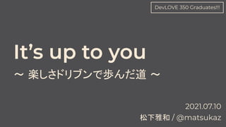 It’s up to you
〜 楽しさドリブンで歩んだ道 〜
松下雅和 / @matsukaz
2021.07.10
DevLOVE 350 Graduates!!!
 