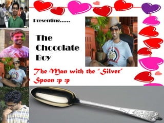 The Man with the “Silver”
Spoon :p :p
Presenting……
The
Chocolate
Boy
 