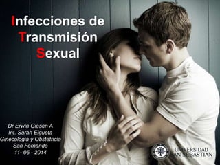Infecciones de 
Transmisión 
Sexual 
Dr Erwin Giesen A 
Int. Sarah Elgueta 
Ginecologia y Obstetricia 
San Fernando 
11- 06 - 2014 
 
