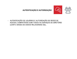 AUTENTICAÇÃO E AUTORIZAÇÃO
-  AUTENTICAÇÃO DE USUÁRIOS E AUTORIZAÇÃO DE NÍVEIS DE
ACESSO, COMPATÍVEIS COM TODOS OS SERVIÇOS DE DIRETÓRIO
(LDAP) E BASES DE DADOS RELACIONAIS SQL.
 