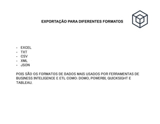 EXPORTAÇÃO PARA DIFERENTES FORMATOS
-  EXCEL
-  TXT
-  CSV
-  XML
-  JSON
POIS SÃO OS FORMATOS DE DADOS MAIS USADOS POR FERRAMENTAS DE
BUSINESS INTELIGENCE E ETL COMO: DOMO, POWERBI, QUICKSIGHT E
TABLEAU.
 