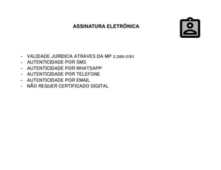 ASSINATURA ELETRÔNICA
-  VALIDADE JURIDICA ATRAVES DA MP 2.200-2/01
-  AUTENTICIDADE POR SMS
-  AUTENTICIDADE POR WHATSAPP
-  AUTENTICIDADE POR TELEFONE
-  AUTENTICIDADE POR EMAIL
-  NÃO REQUER CERTIFICADO DIGITAL
 