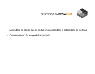 BENEFÍCIOS DA ITSWAYBOX?
-  Maturidade do código que se traduz em confiabilidade e estabilidade do Software
-  Grande reduçao de tempo de Lançamento
 