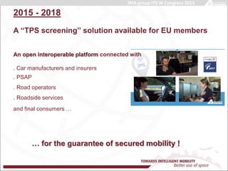 Main title
Content
A “TPS screening” solution available for EU members
… for the guarantee of secured mobility !
2015 - 2018
An open interoperable platform connected with
. Car manufacturers and insurers
. PSAP
. Road operators
. Roadside services
and final consumers …
IMA group ITS W Congress 2015
 