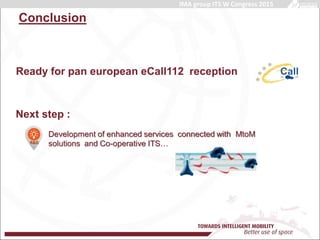 Main title
Content
Conclusion
Development of enhanced services connected with MtoM
solutions and Co-operative ITS…
IMA group ITS W Congress 2015
Ready for pan european eCall112 reception
Next step :
 