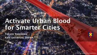 Activate Urban Blood
for Smarter Cities
Takuro Yonezawa
Keio University, JAPAN
Photo by Takahiro Toh (@TakahiroToh)
 