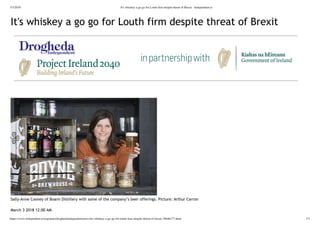 3/3/2018 It's whiskey a go go for Louth ﬁrm despite threat of Brexit - Independent.ie
https://www.independent.ie/regionals/droghedaindependent/news/its-whiskey-a-go-go-for-louth-ﬁrm-despite-threat-of-brexit-36646177.html 1/5
It's whiskey a go go for Louth firm despite threat of Brexit
 
Sally‑Anne Cooney of Boann Distillery with some of the company’s beer offerings. Picture: Arthur Carron
March 3 2018 12:00 AM
 
