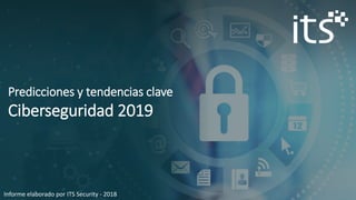 Informe elaborado por ITS Security - 2018
Predicciones y tendencias clave
Ciberseguridad 2019
 