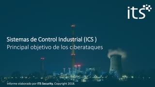 Informe elaborado por ITS Security. Copyright 2018.
Sistemas de Control Industrial (ICS )
Principal objetivo de los ciberataques
 