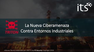 La Nueva Ciberamenaza
Contra Entornos IndustrialesTRITON
Informe Técnico elaborado por UNIT71 by ITS Security. Copyright 2018.
 