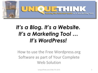 It’s a Blog. It’s a Website.  It’s a Marketing Tool …  It’s WordPress!  How to use the Free Wordpress.org Software as part of Your Complete Web Solution UniqueThink.com (720) 771-3271 