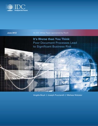 June 2012   An IDC White Paper sponsored by Ricoh


            It’s Worse than You Think:
            Poor Document Processes Lead
            to Significant Business Risk




            Angèle Boyd // Joseph Pucciarelli // Melissa Webster
 