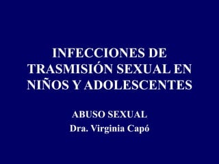 INFECCIONES DE
TRASMISIÓN SEXUAL EN
NIÑOS Y ADOLESCENTES
ABUSO SEXUAL
Dra. Virginia Capó
 