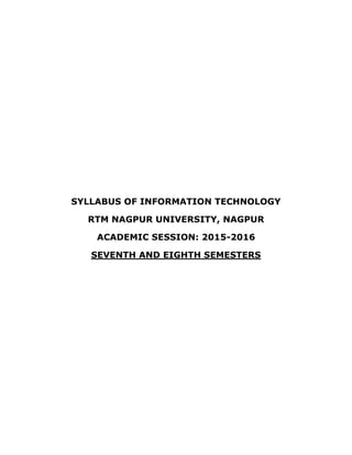 SYLLABUS OF INFORMATION TECHNOLOGY
RTM NAGPUR UNIVERSITY, NAGPUR
ACADEMIC SESSION: 2015-2016
SEVENTH AND EIGHTH SEMESTERS
 
