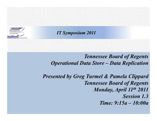 IT Symposium 2011




                Tennessee Board of Regents
   Operational Data Store – Data Replication

Presented by Greg Turmel & Pamela Clippard
                 Tennessee Board of Regents
                     Monday, April 11th 2011
                                Session 1.3
                       Time: 9:15a – 10:00a
 