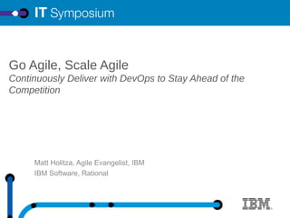 Go Agile, Scale Agile
Continuously Deliver with DevOps to Stay Ahead of the
Competition

Matt Holitza, Agile Evangelist, IBM
IBM Software, Rational

 