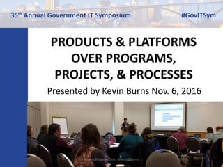 PRODUCTS & PLATFORMS
OVER PROGRAMS,
PROJECTS, & PROCESSES
Presented by Kevin Burns Nov. 6, 2016
kburns@sagesw.com, @kevinbburns 1
 