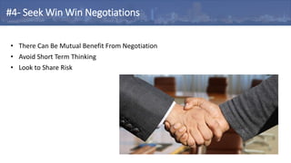 • There Can Be Mutual Benefit From Negotiation
• Avoid Short Term Thinking
• Look to Share Risk
#4- Seek Win Win Negotiations
 