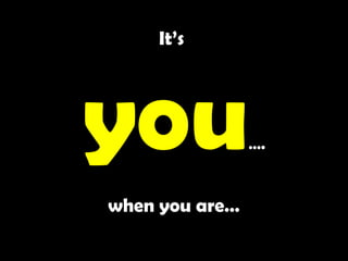 It’s
you….
when you are…
 