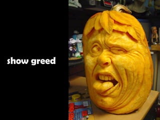 show greed
 