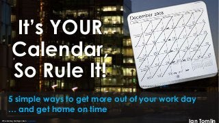 It’s YOUR
Calendar,
So Rule It! calendar year (12-30-08) sun dazed
Office Building, Paddington Basin Justin Otto
5 simple ways to get more out of your work day
… and get home on time
Ian Tomlin
 
